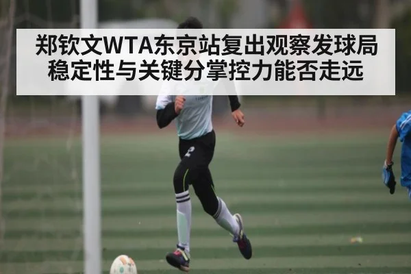 郑钦文WTA东京站复出观察发球局稳定性与关键分掌控力能否走远